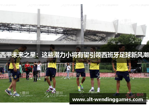 西甲未来之星:这些潜力小将有望引领西班牙足球新风潮 西甲未来之星:这些潜力小将有望引领西班牙足球新风潮