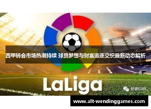 西甲转会市场热潮持续 球员梦想与财富追逐交织最新动态解析