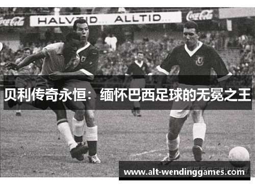 贝利传奇永恒：缅怀巴西足球的无冕之王