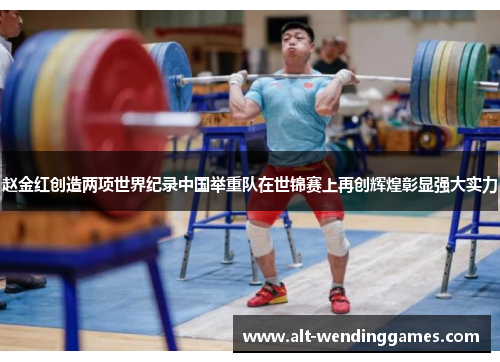 赵金红创造两项世界纪录中国举重队在世锦赛上再创辉煌彰显强大实力
