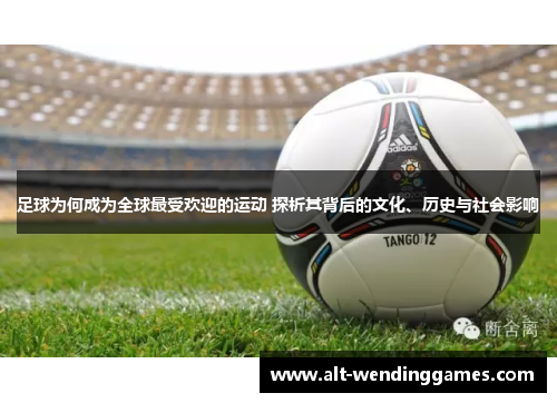 足球为何成为全球最受欢迎的运动 探析其背后的文化、历史与社会影响 足球为何成为全球最受欢迎的运动 探析其背后的文化、历史与社会影响