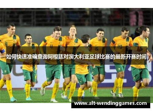 如何快速准确查询阿根廷对澳大利亚足球比赛的最新开赛时间 如何快速准确查询阿根廷对澳大利亚足球比赛的最新开赛时间
