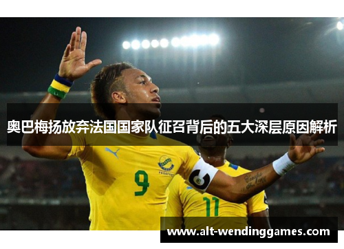 奥巴梅扬放弃法国国家队征召背后的五大深层原因解析 奥巴梅扬放弃法国国家队征召背后的五大深层原因解析