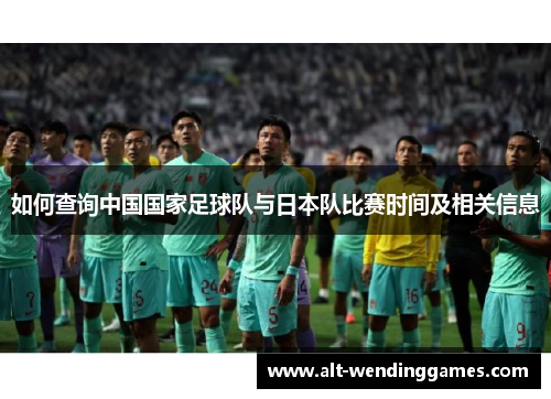 如何查询中国国家足球队与日本队比赛时间及相关信息 如何查询中国国家足球队与日本队比赛时间及相关信息