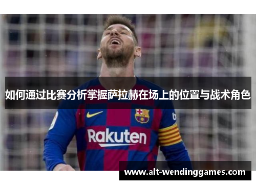 如何通过比赛分析掌握萨拉赫在场上的位置与战术角色