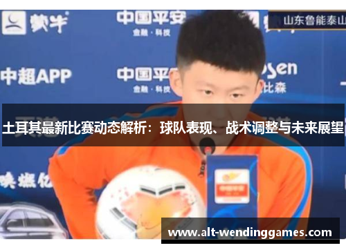 土耳其最新比赛动态解析:球队表现、战术调整与未来展望 土耳其最新比赛动态解析:球队表现、战术调整与未来展望