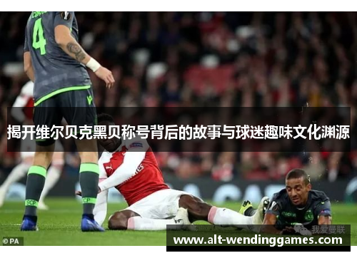 揭开维尔贝克黑贝称号背后的故事与球迷趣味文化渊源