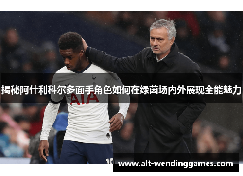揭秘阿什利科尔多面手角色如何在绿茵场内外展现全能魅力