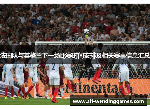 法国队与英格兰下一场比赛时间安排及相关赛事信息汇总