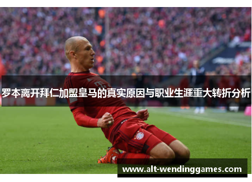 罗本离开拜仁加盟皇马的真实原因与职业生涯重大转折分析