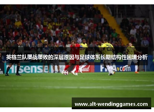 英格兰队屡战屡败的深层原因与足球体系长期结构性困境分析 英格兰队屡战屡败的深层原因与足球体系长期结构性困境分析