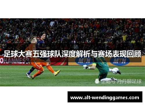 足球大赛五强球队深度解析与赛场表现回顾