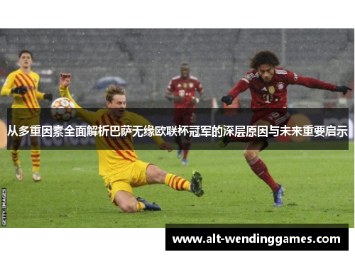 从多重因素全面解析巴萨无缘欧联杯冠军的深层原因与未来重要启示 从多重因素全面解析巴萨无缘欧联杯冠军的深层原因与未来重要启示