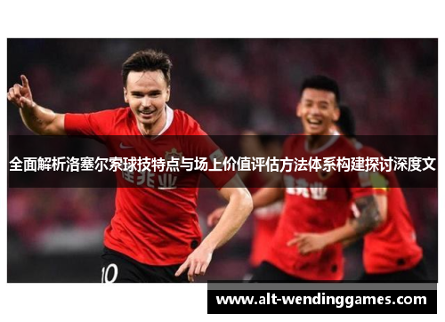 全面解析洛塞尔索球技特点与场上价值评估方法体系构建探讨深度文 全面解析洛塞尔索球技特点与场上价值评估方法体系构建探讨深度文