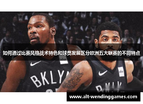 如何通过比赛风格战术特色和球员发展区分欧洲五大联赛的不同特点 如何通过比赛风格战术特色和球员发展区分欧洲五大联赛的不同特点