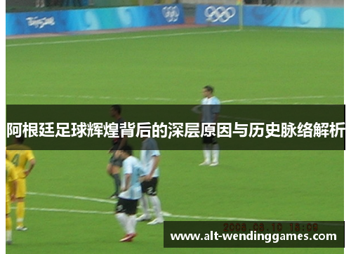 阿根廷足球辉煌背后的深层原因与历史脉络解析