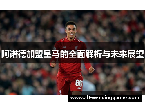 阿诺德加盟皇马的全面解析与未来展望 阿诺德加盟皇马的全面解析与未来展望