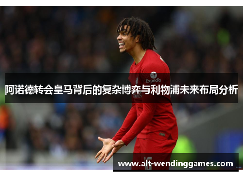 阿诺德转会皇马背后的复杂博弈与利物浦未来布局分析 阿诺德转会皇马背后的复杂博弈与利物浦未来布局分析