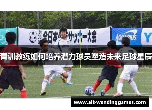 青训教练如何培养潜力球员塑造未来足球星辰