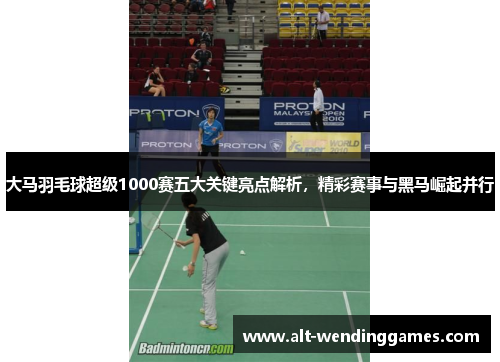 大马羽毛球超级1000赛五大关键亮点解析，精彩赛事与黑马崛起并行