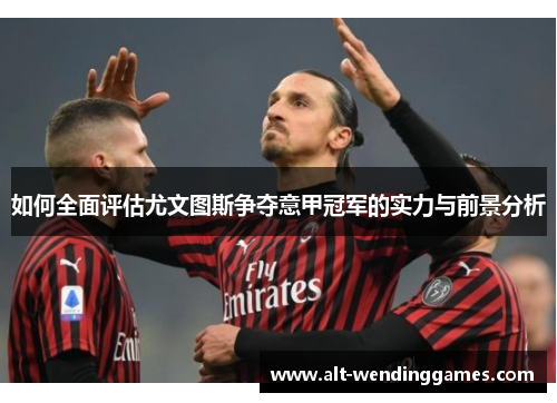 如何全面评估尤文图斯争夺意甲冠军的实力与前景分析