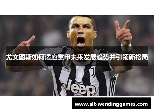 尤文图斯如何适应意甲未来发展趋势并引领新格局
