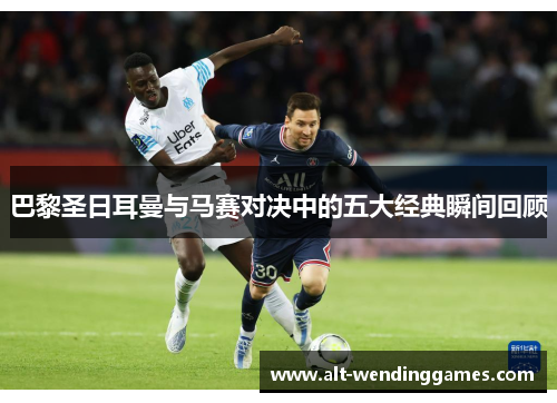 巴黎圣日耳曼与马赛对决中的五大经典瞬间回顾