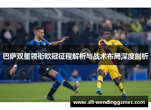 巴萨双星领衔欧冠征程解析与战术布局深度剖析