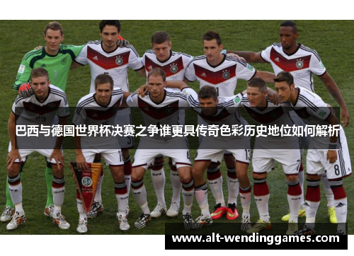 巴西与德国世界杯决赛之争谁更具传奇色彩历史地位如何解析