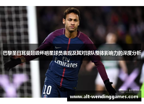 巴黎圣日耳曼超级杯明星球员表现及其对球队整体影响力的深度分析