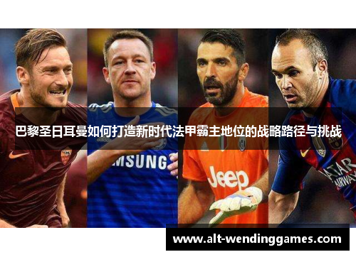 巴黎圣日耳曼如何打造新时代法甲霸主地位的战略路径与挑战 巴黎圣日耳曼如何打造新时代法甲霸主地位的战略路径与挑战