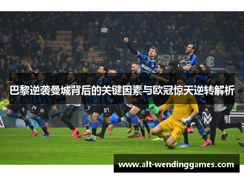 巴黎逆袭曼城背后的关键因素与欧冠惊天逆转解析