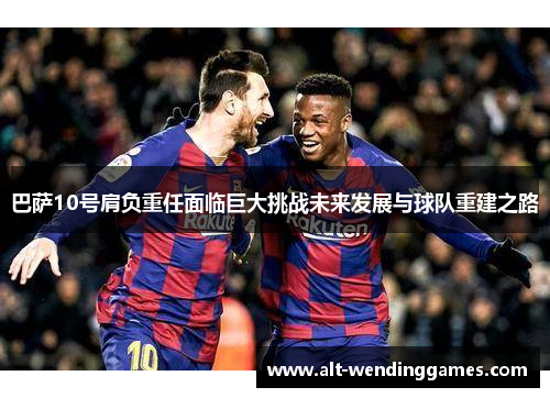 巴萨10号肩负重任面临巨大挑战未来发展与球队重建之路