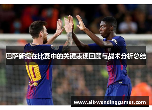 巴萨新援在比赛中的关键表现回顾与战术分析总结