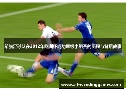 希腊足球队在2012年欧洲杯成功晋级小组赛的历程与背后故事