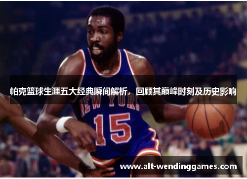 帕克篮球生涯五大经典瞬间解析，回顾其巅峰时刻及历史影响