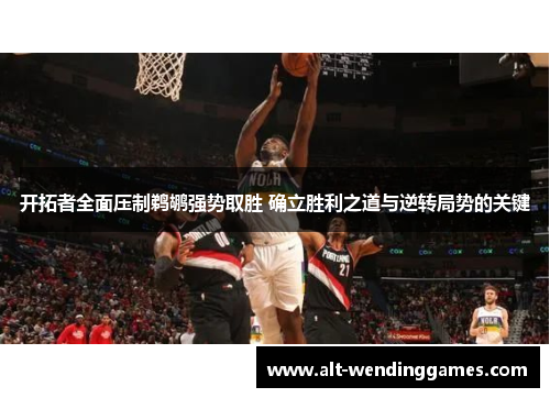 开拓者全面压制鹈鹕强势取胜 确立胜利之道与逆转局势的关键