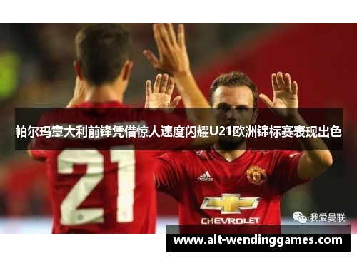 帕尔玛意大利前锋凭借惊人速度闪耀U21欧洲锦标赛表现出色