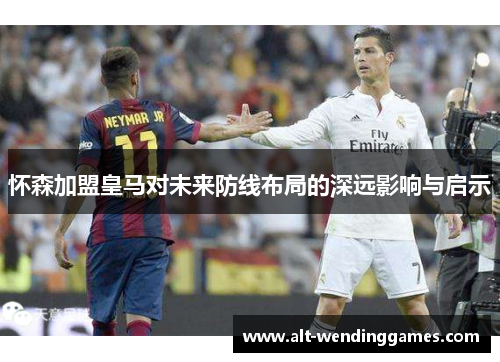 怀森加盟皇马对未来防线布局的深远影响与启示