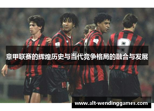 意甲联赛的辉煌历史与当代竞争格局的融合与发展
