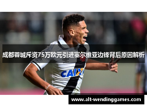 成都蓉城斥资75万欧元引进塞尔维亚边锋背后原因解析