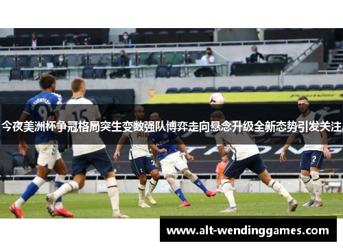 今夜美洲杯争冠格局突生变数强队博弈走向悬念升级全新态势引发关注