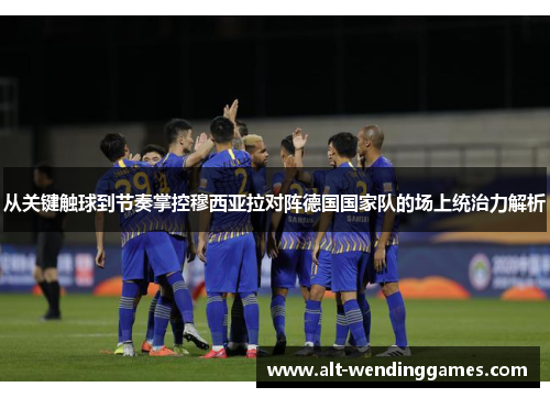 从关键触球到节奏掌控穆西亚拉对阵德国国家队的场上统治力解析