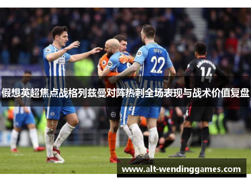 假想英超焦点战格列兹曼对阵热刺全场表现与战术价值复盘