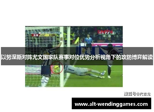 以努涅斯对阵尤文国家队赛事对位优势分析视角下的攻防博弈解读 以努涅斯对阵尤文国家队赛事对位优势分析视角下的攻防博弈解读