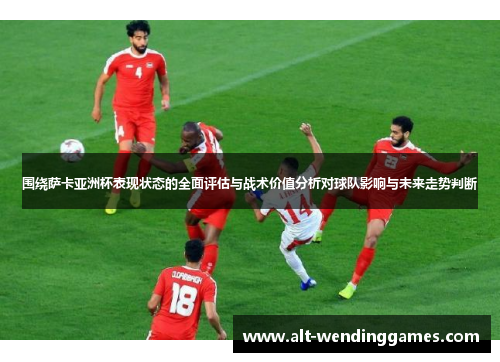 围绕萨卡亚洲杯表现状态的全面评估与战术价值分析对球队影响与未来走势判断