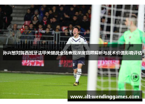 孙兴慜对阵西班牙法甲关键战全场表现深度回顾解析与战术价值影响评估