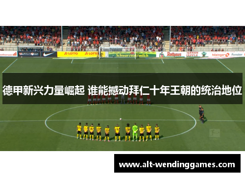 德甲新兴力量崛起 谁能撼动拜仁十年王朝的统治地位 德甲新兴力量崛起 谁能撼动拜仁十年王朝的统治地位