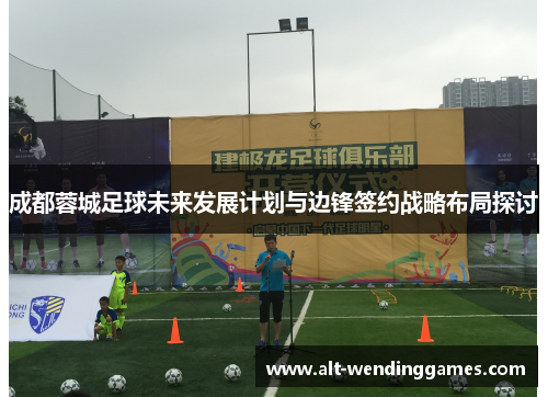 成都蓉城足球未来发展计划与边锋签约战略布局探讨