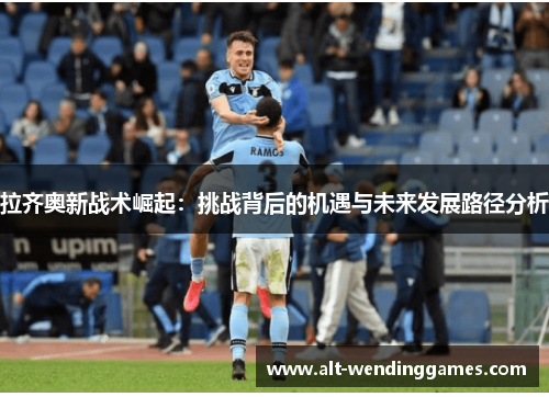 拉齐奥新战术崛起：挑战背后的机遇与未来发展路径分析